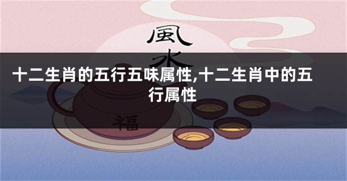 十二生肖的五行五味属性,十二生肖中的五行属性