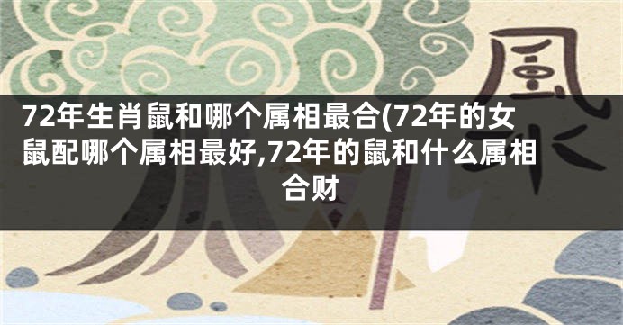 72年生肖鼠和哪个属相最合(72年的女鼠配哪个属相最好,72年的鼠和什么属相合财