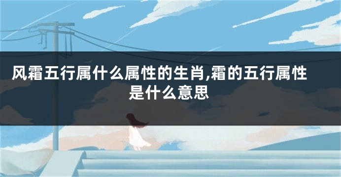 风霜五行属什么属性的生肖,霜的五行属性是什么意思