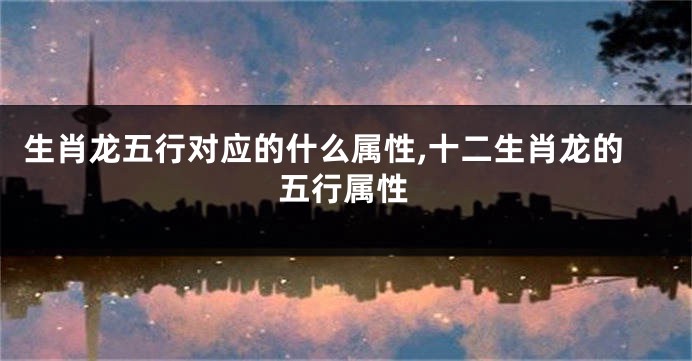 生肖龙五行对应的什么属性,十二生肖龙的五行属性