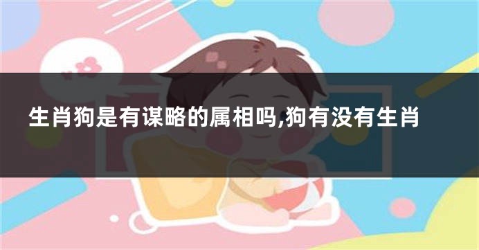 生肖狗是有谋略的属相吗,狗有没有生肖