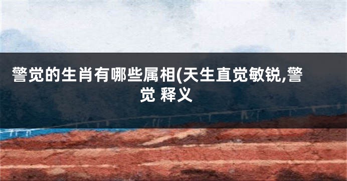 警觉的生肖有哪些属相(天生直觉敏锐,警觉 释义