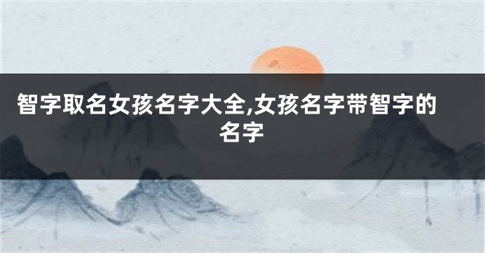 智字取名女孩名字大全,女孩名字带智字的名字