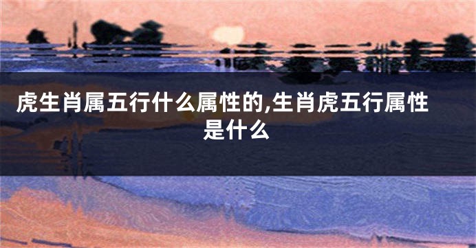 虎生肖属五行什么属性的,生肖虎五行属性是什么