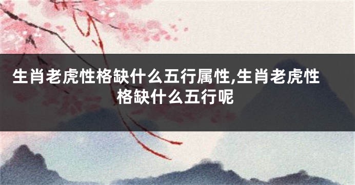 生肖老虎性格缺什么五行属性,生肖老虎性格缺什么五行呢