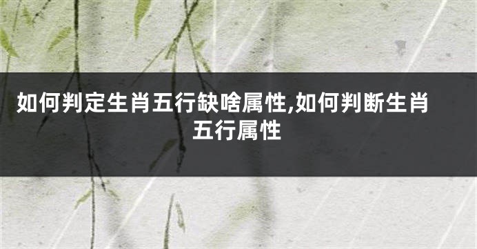 如何判定生肖五行缺啥属性,如何判断生肖五行属性