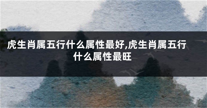 虎生肖属五行什么属性最好,虎生肖属五行什么属性最旺