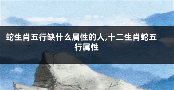蛇生肖五行缺什么属性的人,十二生肖蛇五行属性