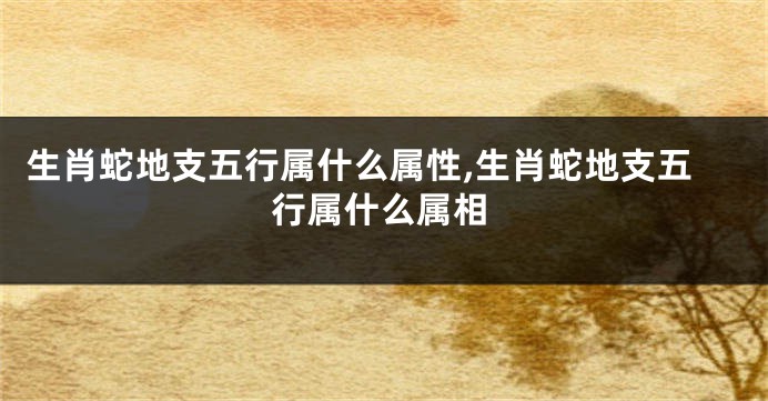 生肖蛇地支五行属什么属性,生肖蛇地支五行属什么属相