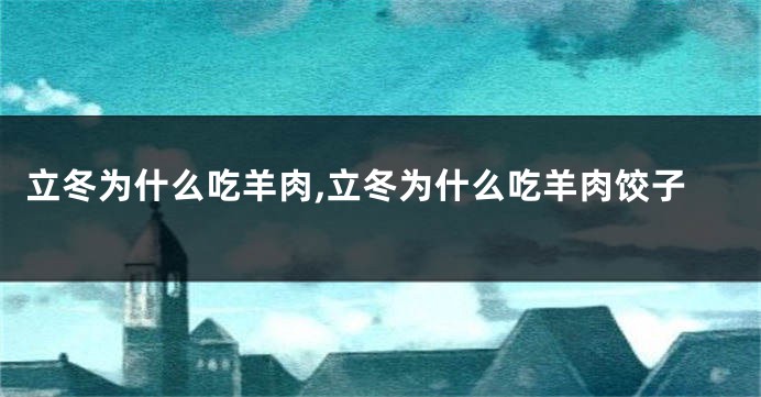 立冬为什么吃羊肉,立冬为什么吃羊肉饺子