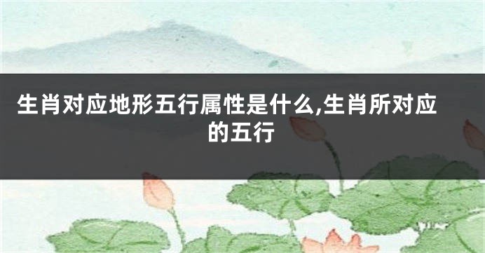 生肖对应地形五行属性是什么,生肖所对应的五行