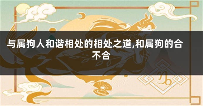 与属狗人和谐相处的相处之道,和属狗的合不合
