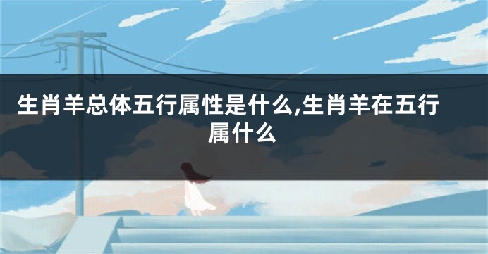生肖羊总体五行属性是什么,生肖羊在五行属什么