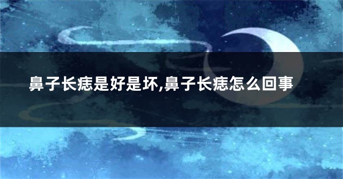 鼻子长痣是好是坏,鼻子长痣怎么回事