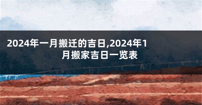 2024年一月搬迁的吉日,2024年1月搬家吉日一览表