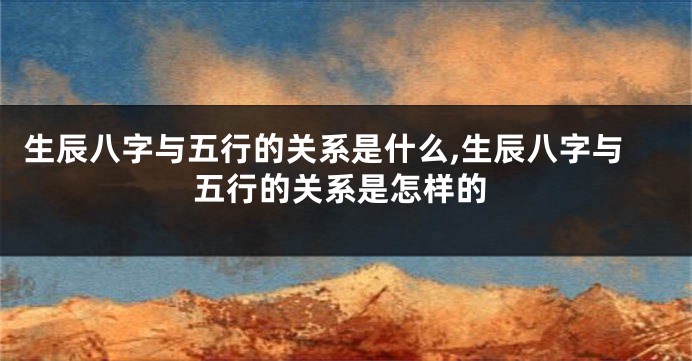 生辰八字与五行的关系是什么,生辰八字与五行的关系是怎样的