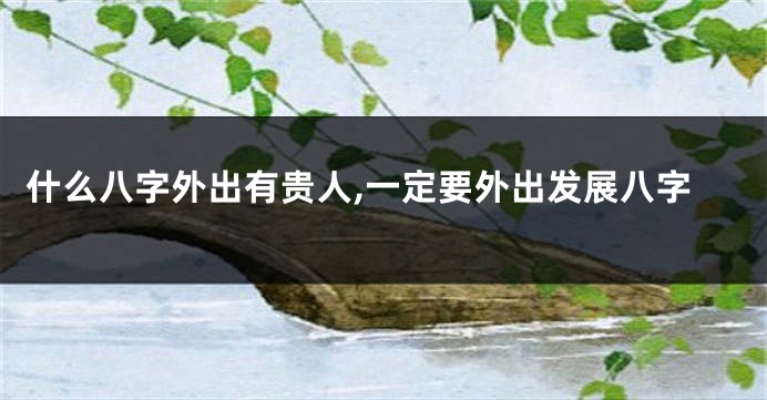什么八字外出有贵人,一定要外出发展八字