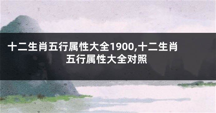 十二生肖五行属性大全1900,十二生肖五行属性大全对照