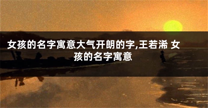女孩的名字寓意大气开朗的字,王若浠 女孩的名字寓意