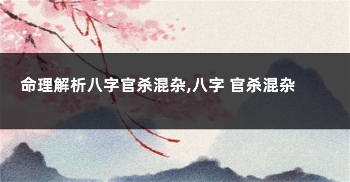 命理解析八字官杀混杂,八字 官杀混杂