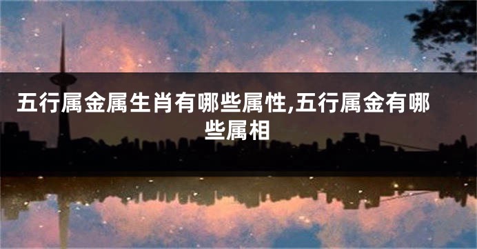 五行属金属生肖有哪些属性,五行属金有哪些属相