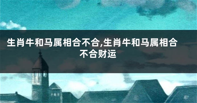 生肖牛和马属相合不合,生肖牛和马属相合不合财运