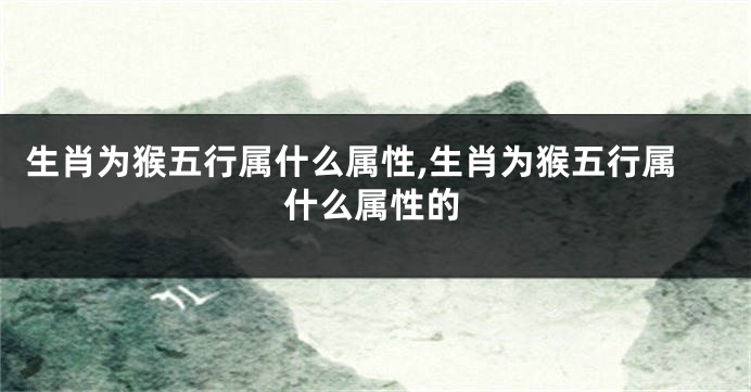 生肖为猴五行属什么属性,生肖为猴五行属什么属性的