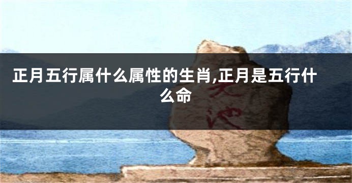 正月五行属什么属性的生肖,正月是五行什么命