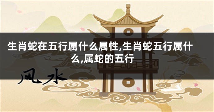 生肖蛇在五行属什么属性,生肖蛇五行属什么,属蛇的五行