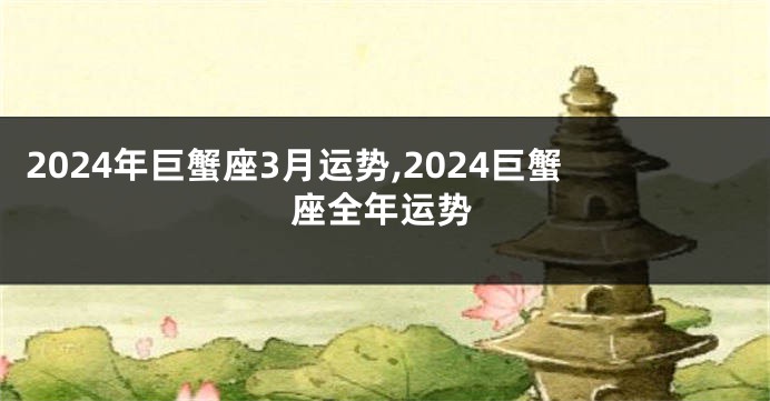 2024年巨蟹座3月运势,2024巨蟹座全年运势