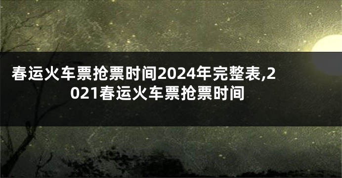 春运火车票抢票时间2024年完整表,2021春运火车票抢票时间