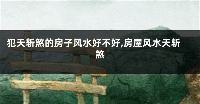犯天斩煞的房子风水好不好,房屋风水天斩煞