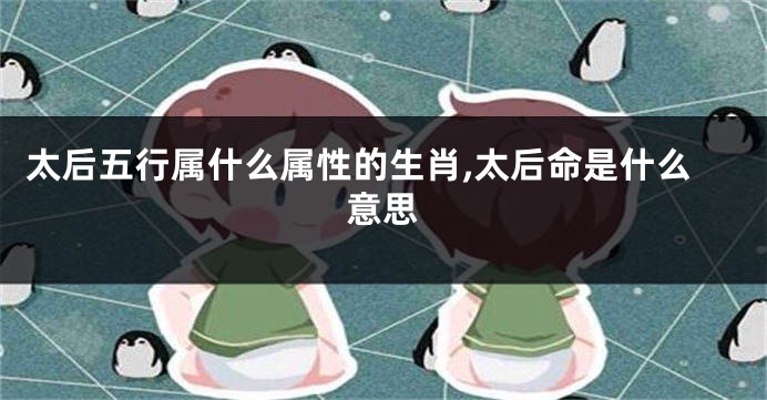 太后五行属什么属性的生肖,太后命是什么意思