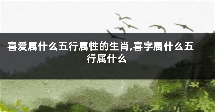 喜爱属什么五行属性的生肖,喜字属什么五行属什么