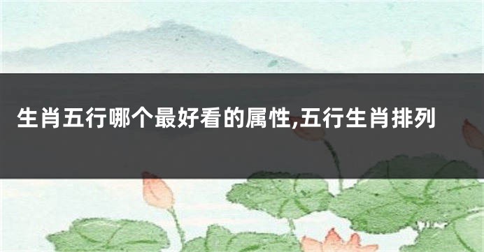 生肖五行哪个最好看的属性,五行生肖排列