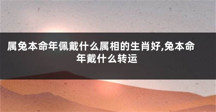 属兔本命年佩戴什么属相的生肖好,兔本命年戴什么转运