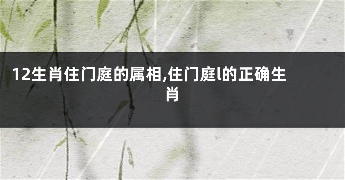 12生肖住门庭的属相,住门庭l的正确生肖