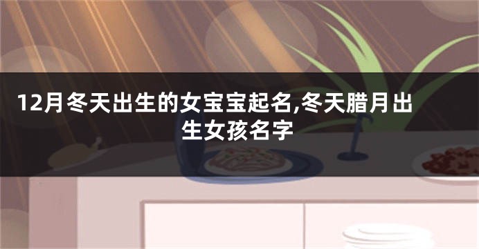 12月冬天出生的女宝宝起名,冬天腊月出生女孩名字