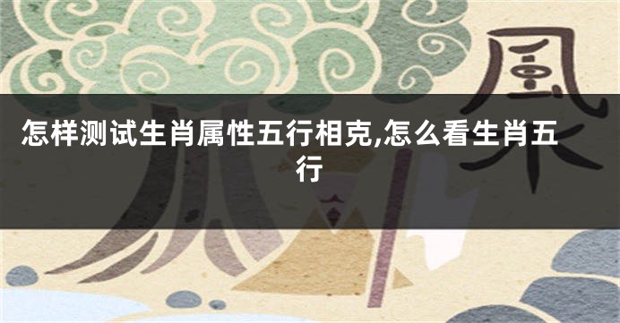 怎样测试生肖属性五行相克,怎么看生肖五行
