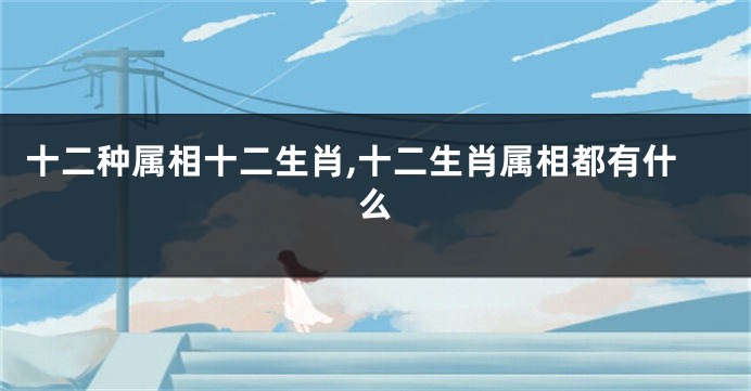 十二种属相十二生肖,十二生肖属相都有什么