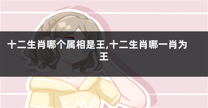 十二生肖哪个属相是王,十二生肖哪一肖为王