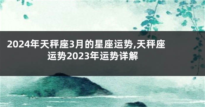 2024年天秤座3月的星座运势,天秤座运势2023年运势详解
