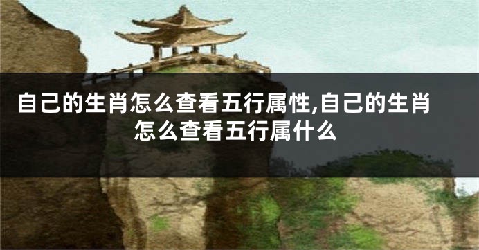 自己的生肖怎么查看五行属性,自己的生肖怎么查看五行属什么