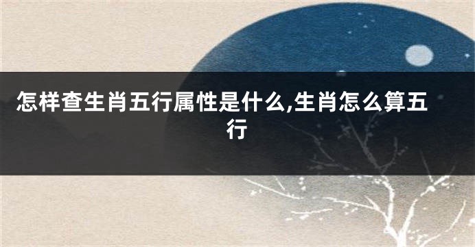 怎样查生肖五行属性是什么,生肖怎么算五行
