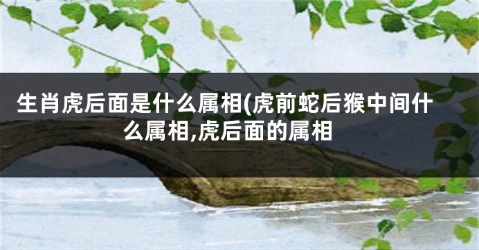 生肖虎后面是什么属相(虎前蛇后猴中间什么属相,虎后面的属相