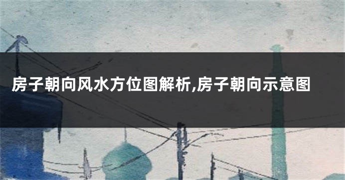 房子朝向风水方位图解析,房子朝向示意图