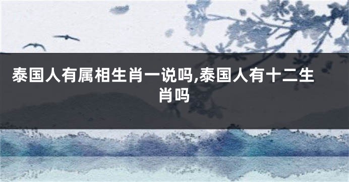 泰国人有属相生肖一说吗,泰国人有十二生肖吗