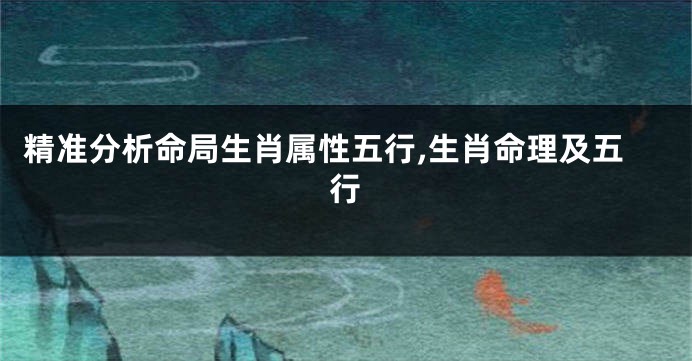 精准分析命局生肖属性五行,生肖命理及五行
