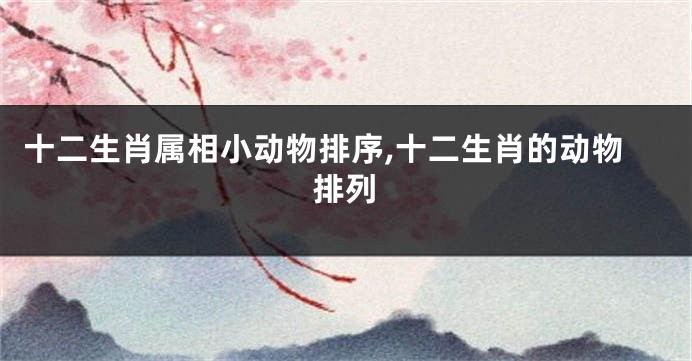 十二生肖属相小动物排序,十二生肖的动物排列