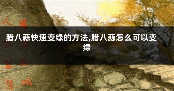 腊八蒜快速变绿的方法,腊八蒜怎么可以变绿